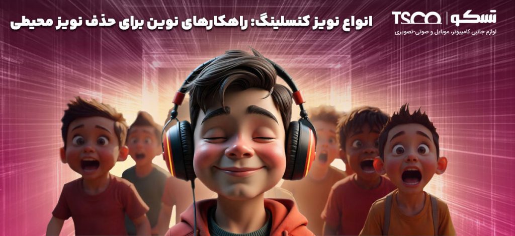 انواع نویز کنسلینگ: راهکارهای نوین برای حذف نویز محیطی
